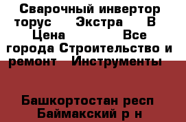 Сварочный инвертор торус-250 Экстра, 220В › Цена ­ 12 000 - Все города Строительство и ремонт » Инструменты   . Башкортостан респ.,Баймакский р-н